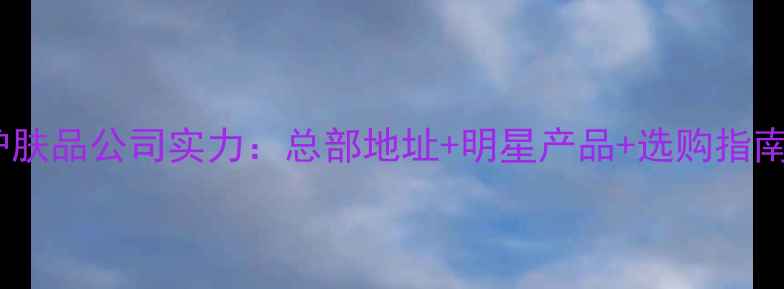 图片 欧洁蔓护肤品公司实力：总部地址+明星产品+选购指南全公开1