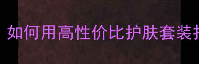 图片 欧珀莱价格大：如何用高性价比护肤套装打造精致妆容？