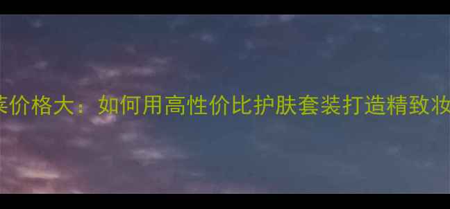 图片 欧珀莱价格大：如何用高性价比护肤套装打造精致妆容？1