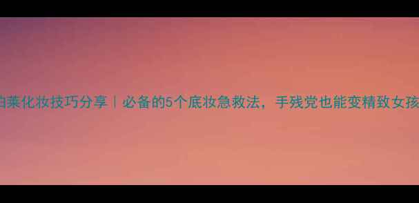 图片 欧珀莱化妆技巧分享｜必备的5个底妆急救法，手残党也能变精致女孩！2