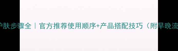 图片 欧珀莱护肤步骤全｜官方推荐使用顺序+产品搭配技巧（附早晚流程图）2