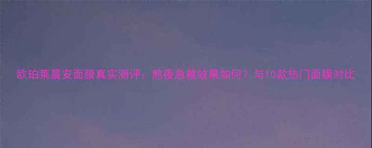 图片 欧珀莱晨安面膜真实测评：熬夜急救效果如何？与10款热门面膜对比