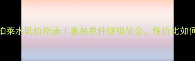 图片 欧珀莱水乳价格表｜套装单件促销价全，性价比如何？