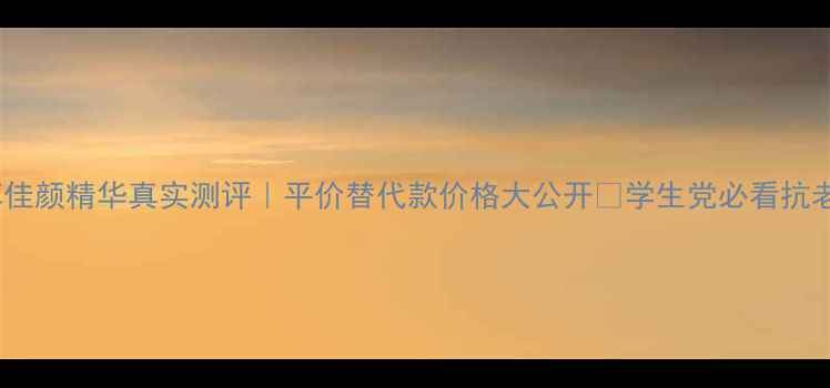 图片 欧瑞莲优萃佳颜精华真实测评｜平价替代款价格大公开✨学生党必看抗老精华攻略1