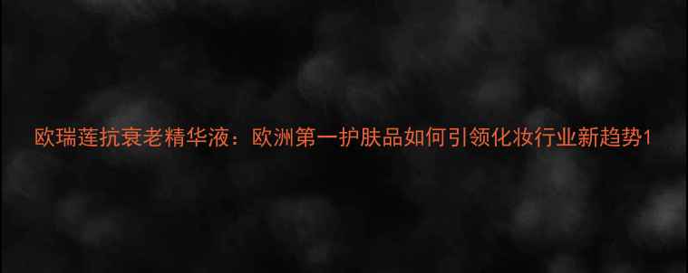图片 欧瑞莲抗衰老精华液：欧洲第一护肤品如何引领化妆行业新趋势1