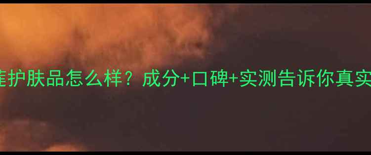 图片 欧瑞莲护肤品怎么样？成分+口碑+实测告诉你真实答案2