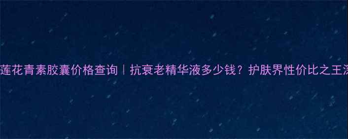 图片 欧瑞莲花青素胶囊价格查询｜抗衰老精华液多少钱？护肤界性价比之王深度1