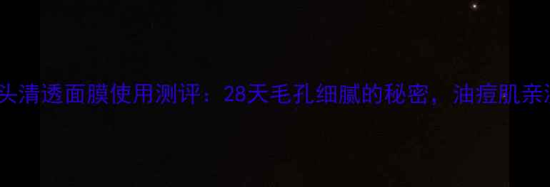 图片 欧瑞莲黑头清透面膜使用测评：28天毛孔细腻的秘密，油痘肌亲测有效！1