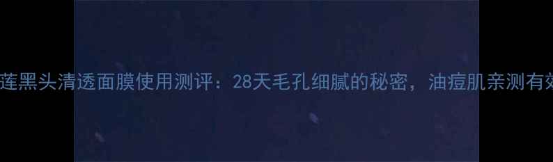 图片 欧瑞莲黑头清透面膜使用测评：28天毛孔细腻的秘密，油痘肌亲测有效！2