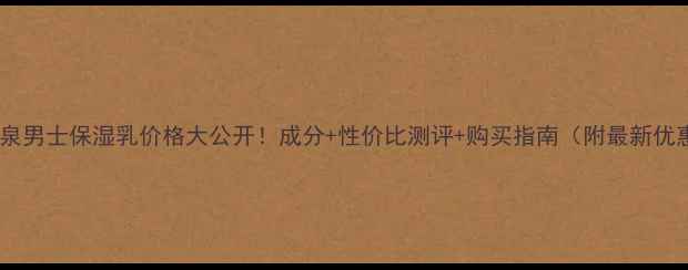 图片 欧碧泉男士保湿乳价格大公开！成分+性价比测评+购买指南（附最新优惠）1