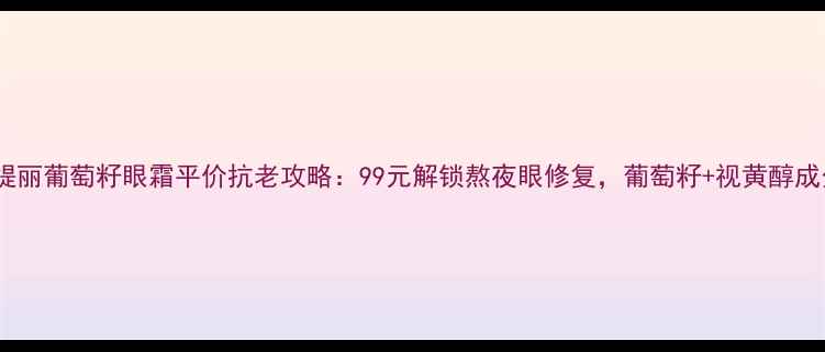 图片 欧缇丽葡萄籽眼霜平价抗老攻略：99元解锁熬夜眼修复，葡萄籽+视黄醇成分1