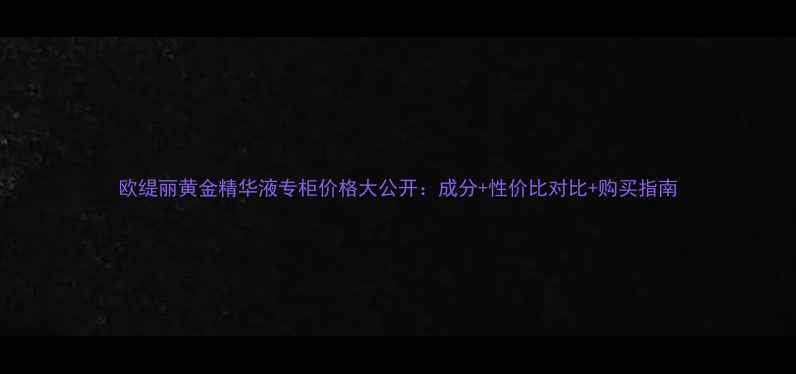 图片 欧缇丽黄金精华液专柜价格大公开：成分+性价比对比+购买指南