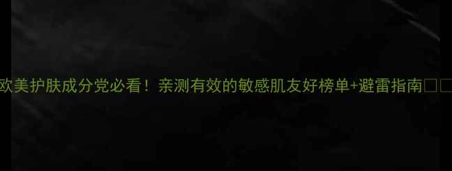 图片 欧美护肤成分党必看！亲测有效的敏感肌友好榜单+避雷指南💊🌿
