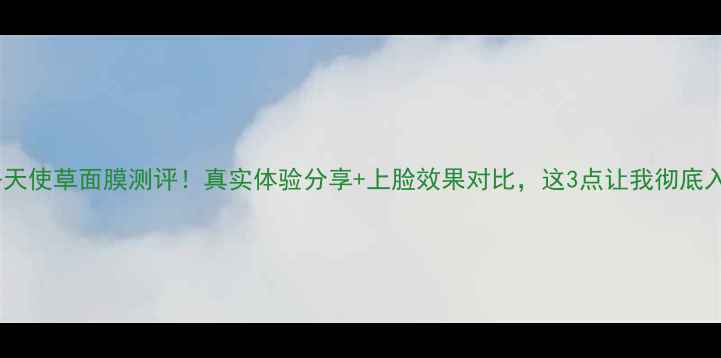 图片 欧舒丹天使草面膜测评！真实体验分享+上脸效果对比，这3点让我彻底入坑！2