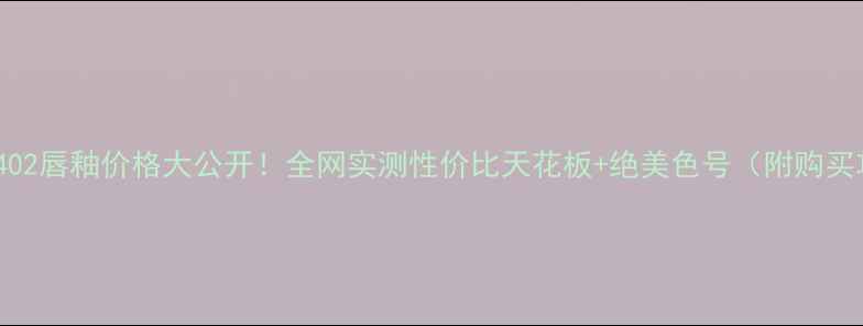 图片 欧莱雅402唇釉价格大公开！全网实测性价比天花板+绝美色号（附购买攻略）2