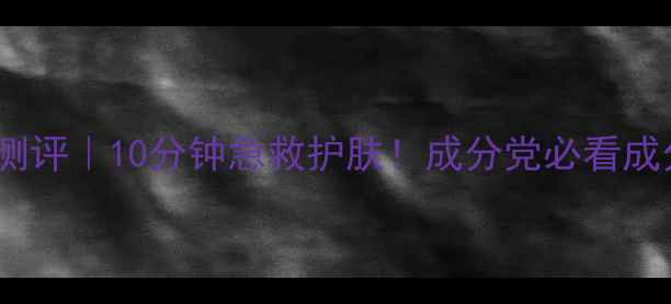 图片 欧莱雅免洗面膜测评｜10分钟急救护肤！成分党必看成分+适合肤质指南