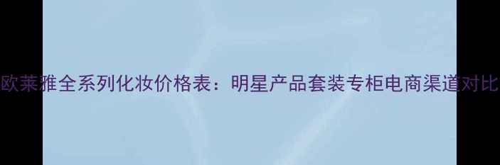 图片 欧莱雅全系列化妆价格表：明星产品套装专柜电商渠道对比