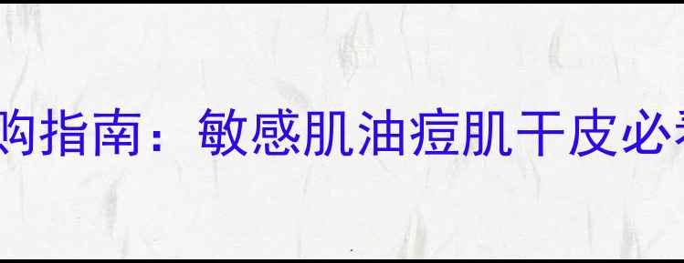 图片 欧莱雅全系护肤品选购指南：敏感肌油痘肌干皮必看！成分党实测TOP10
