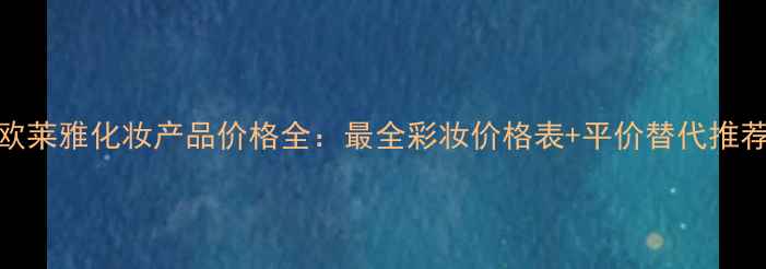 图片 欧莱雅化妆产品价格全：最全彩妆价格表+平价替代推荐