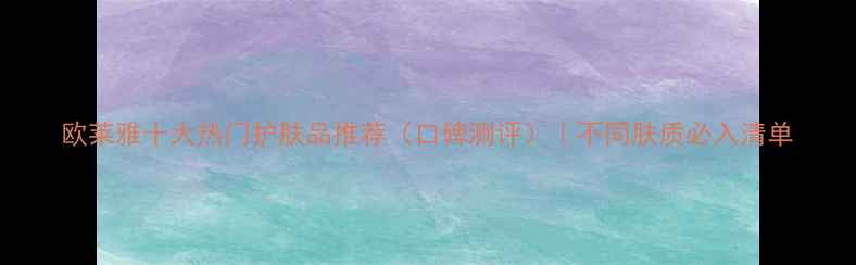 图片 欧莱雅十大热门护肤品推荐（口碑测评）｜不同肤质必入清单