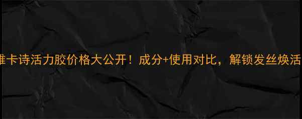 图片 欧莱雅卡诗活力胶价格大公开！成分+使用对比，解锁发丝焕活秘籍1