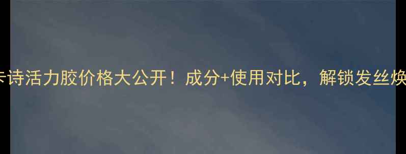 图片 欧莱雅卡诗活力胶价格大公开！成分+使用对比，解锁发丝焕活秘籍2