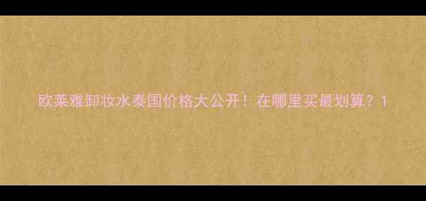 图片 欧莱雅卸妆水泰国价格大公开！在哪里买最划算？1
