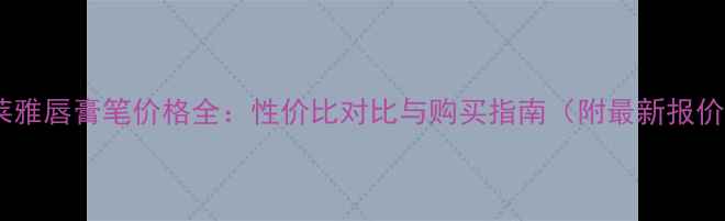 图片 欧莱雅唇膏笔价格全：性价比对比与购买指南（附最新报价）2