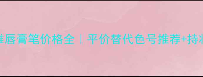 图片 欧莱雅唇膏笔价格全｜平价替代色号推荐+持妆实测