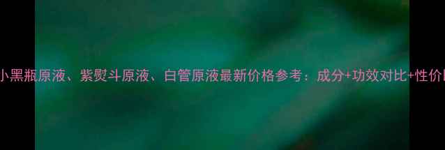 图片 欧莱雅小黑瓶原液、紫熨斗原液、白管原液最新价格参考：成分+功效对比+性价比推荐1