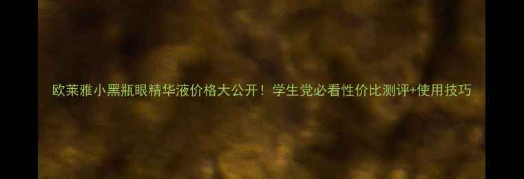 图片 欧莱雅小黑瓶眼精华液价格大公开！学生党必看性价比测评+使用技巧