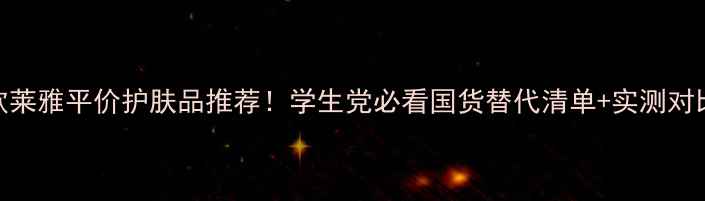 图片 欧莱雅平价护肤品推荐！学生党必看国货替代清单+实测对比