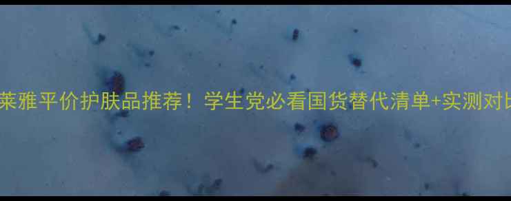 图片 欧莱雅平价护肤品推荐！学生党必看国货替代清单+实测对比2