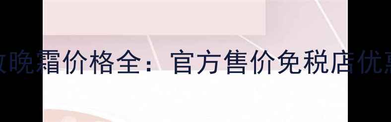 图片 欧莱雅抗皱紧致晚霜价格全：官方售价免税店优惠真假辨别指南