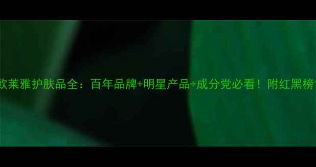 图片 欧莱雅护肤品全：百年品牌+明星产品+成分党必看！附红黑榜1