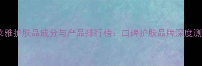 图片 欧莱雅护肤品成分与产品排行榜：口碑护肤品牌深度测评1