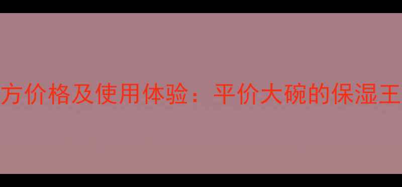 图片 欧莱雅水能保湿霜官方价格及使用体验：平价大碗的保湿王者，值不值得入手？