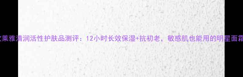 图片 欧莱雅清润活性护肤品测评：12小时长效保湿+抗初老，敏感肌也能用的明星面霜1