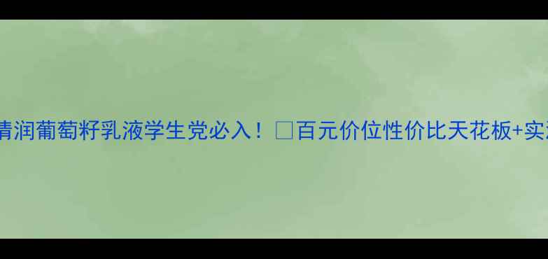 图片 欧莱雅清润葡萄籽乳液学生党必入！💰百元价位性价比天花板+实测报告2