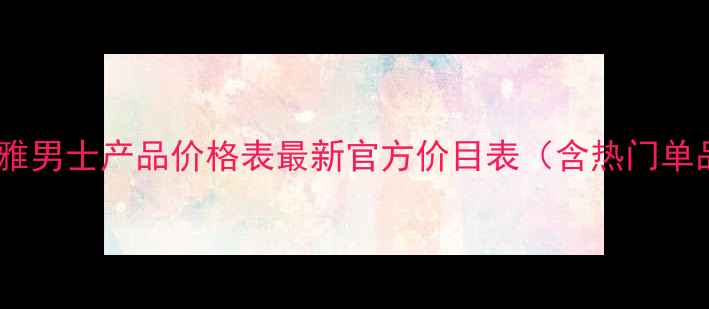 图片 欧莱雅男士产品价格表最新官方价目表（含热门单品）2