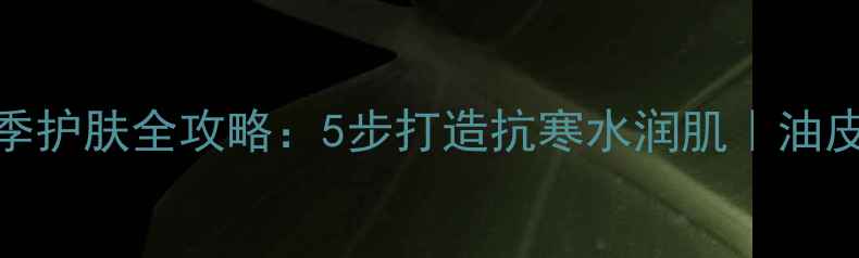 图片 欧莱雅男士冬季护肤全攻略：5步打造抗寒水润肌｜油皮干皮通吃公式