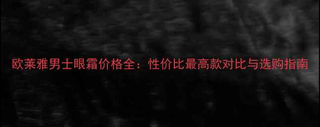 图片 欧莱雅男士眼霜价格全：性价比最高款对比与选购指南