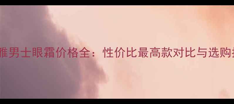 图片 欧莱雅男士眼霜价格全：性价比最高款对比与选购指南1