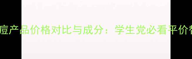图片 欧莱雅祛痘产品价格对比与成分：学生党必看平价替代方案1