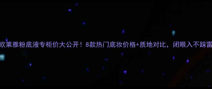 图片 欧莱雅粉底液专柜价大公开！8款热门底妆价格+质地对比，闭眼入不踩雷