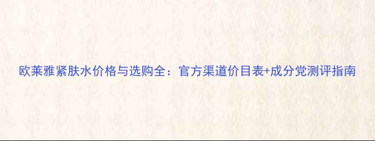 图片 欧莱雅紧肤水价格与选购全：官方渠道价目表+成分党测评指南
