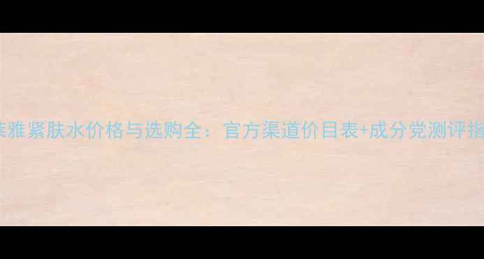 图片 欧莱雅紧肤水价格与选购全：官方渠道价目表+成分党测评指南1