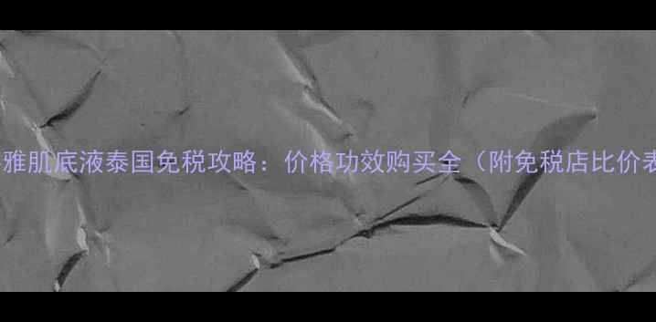 图片 欧莱雅肌底液泰国免税攻略：价格功效购买全（附免税店比价表）2