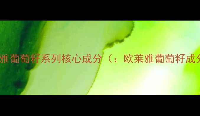 图片 欧莱雅葡萄籽系列核心成分（：欧莱雅葡萄籽成分）2