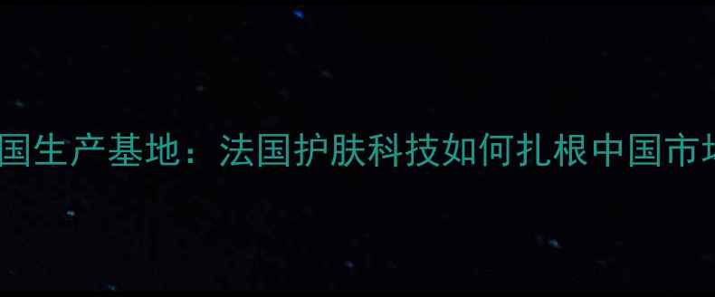 图片 欧莱雅集团中国生产基地：法国护肤科技如何扎根中国市场的核心密码2